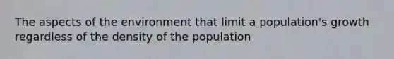 The aspects of the environment that limit a population's growth regardless of the density of the population