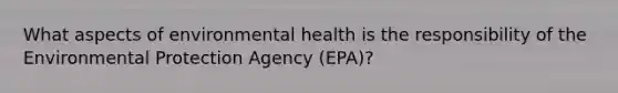 What aspects of environmental health is the responsibility of the Environmental Protection Agency (EPA)?