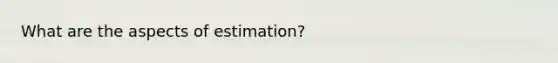 What are the aspects of estimation?