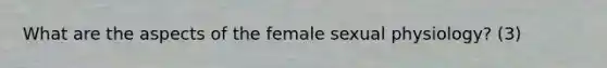 What are the aspects of the female sexual physiology? (3)