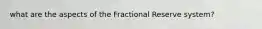 what are the aspects of the Fractional Reserve system?