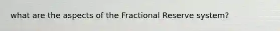 what are the aspects of the Fractional Reserve system?