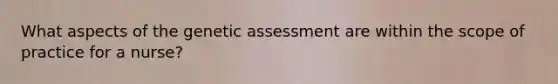 What aspects of the genetic assessment are within the scope of practice for a nurse?