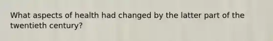 What aspects of health had changed by the latter part of the twentieth century?