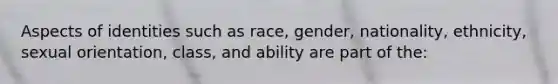 Aspects of identities such as race, gender, nationality, ethnicity, sexual orientation, class, and ability are part of the: