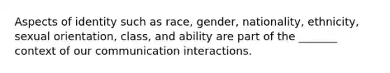 Aspects of identity such as race, gender, nationality, ethnicity, sexual orientation, class, and ability are part of the _______ context of our communication interactions.