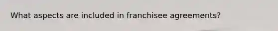 What aspects are included in franchisee agreements?