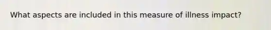 What aspects are included in this measure of illness impact?