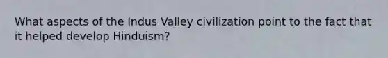 What aspects of the Indus Valley civilization point to the fact that it helped develop Hinduism?