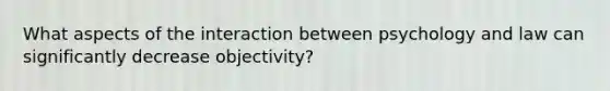 What aspects of the interaction between psychology and law can significantly decrease objectivity?