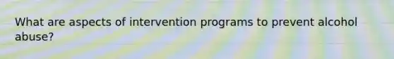 What are aspects of intervention programs to prevent alcohol abuse?