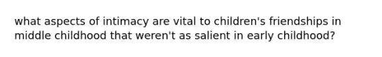 what aspects of intimacy are vital to children's friendships in middle childhood that weren't as salient in early childhood?