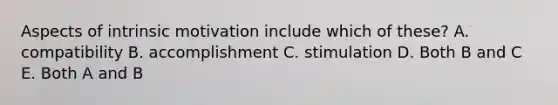 Aspects of intrinsic motivation include which of these? A. compatibility B. accomplishment C. stimulation D. Both B and C E. Both A and B