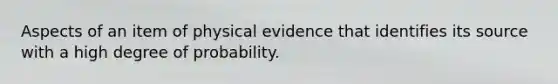 Aspects of an item of physical evidence that identifies its source with a high degree of probability.