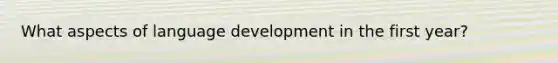 What aspects of language development in the first year?