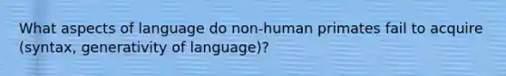 What aspects of language do non-human primates fail to acquire (syntax, generativity of language)?