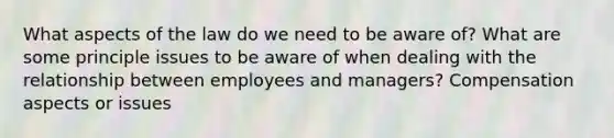 What aspects of the law do we need to be aware of? What are some principle issues to be aware of when dealing with the relationship between employees and managers? Compensation aspects or issues