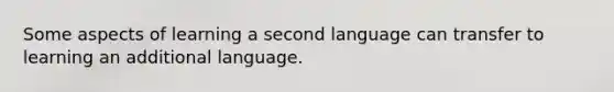 Some aspects of learning a second language can transfer to learning an additional language.