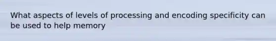 What aspects of levels of processing and encoding specificity can be used to help memory