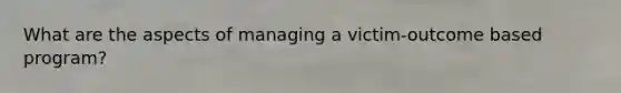 What are the aspects of managing a victim-outcome based program?