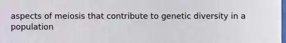 aspects of meiosis that contribute to genetic diversity in a population