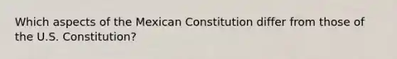 Which aspects of the Mexican Constitution differ from those of the U.S. Constitution?