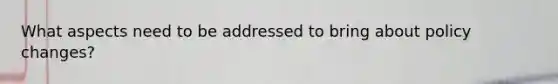 What aspects need to be addressed to bring about policy changes?