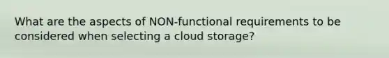 What are the aspects of NON-functional requirements to be considered when selecting a cloud storage?