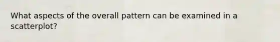 What aspects of the overall pattern can be examined in a scatterplot?