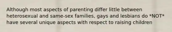 Although most aspects of parenting differ little between heterosexual and same-sex families, gays and lesbians do *NOT* have several unique aspects with respect to raising children