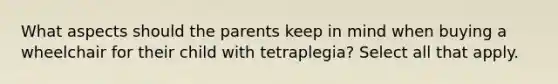 What aspects should the parents keep in mind when buying a wheelchair for their child with tetraplegia? Select all that apply.