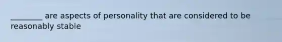 ________ are aspects of personality that are considered to be reasonably stable