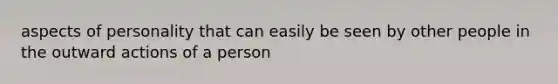 aspects of personality that can easily be seen by other people in the outward actions of a person