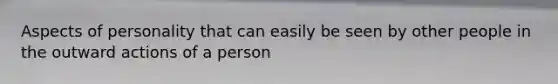 Aspects of personality that can easily be seen by other people in the outward actions of a person