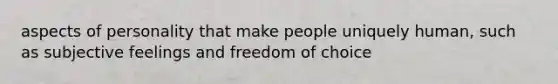 aspects of personality that make people uniquely human, such as subjective feelings and freedom of choice