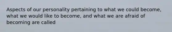 Aspects of our personality pertaining to what we could become, what we would like to become, and what we are afraid of becoming are called