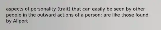 aspects of personality (trait) that can easily be seen by other people in the outward actions of a person; are like those found by Allport