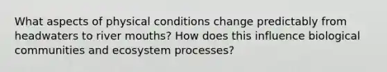 What aspects of physical conditions change predictably from headwaters to river mouths? How does this influence biological communities and ecosystem processes?