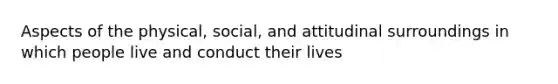 Aspects of the physical, social, and attitudinal surroundings in which people live and conduct their lives