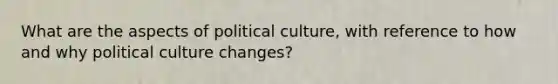 What are the aspects of political culture, with reference to how and why political culture changes?