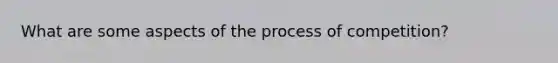 What are some aspects of the process of competition?