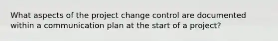 What aspects of the project change control are documented within a communication plan at the start of a project?