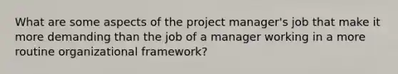 What are some aspects of the project manager's job that make it more demanding than the job of a manager working in a more routine organizational framework?