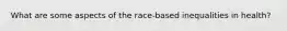 What are some aspects of the race-based inequalities in health?