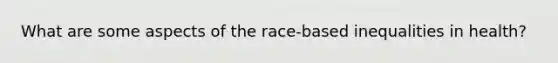 What are some aspects of the race-based inequalities in health?