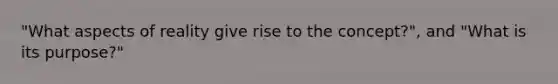 "What aspects of reality give rise to the concept?", and "What is its purpose?"