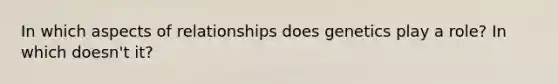 In which aspects of relationships does genetics play a role? In which doesn't it?