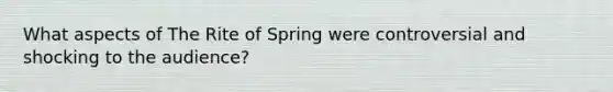 What aspects of The Rite of Spring were controversial and shocking to the audience?