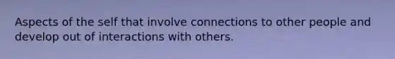 Aspects of the self that involve connections to other people and develop out of interactions with others.