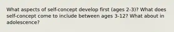 What aspects of self-concept develop first (ages 2-3)? What does self-concept come to include between ages 3-12? What about in adolescence?